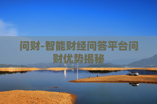 问财-智能财经问答平台问财优势揭秘 问财-智能财经问答平台问财优势揭秘