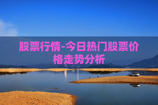 股票行情-今日热门股票价格走势分析 股票行情-今日热门股票价格走势分析