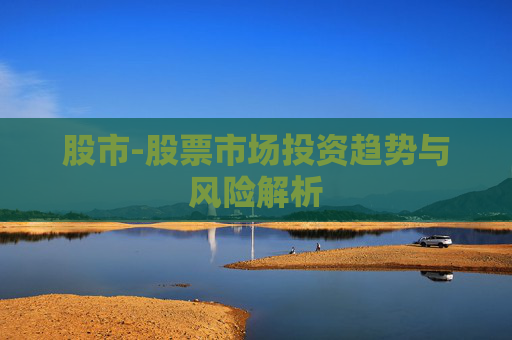 股市-股票市场投资趋势与风险解析 股市-股票市场投资趋势与风险解析