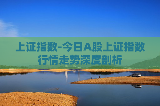 上证指数-今日A股上证指数行情走势深度剖析 上证指数-今日A股上证指数行情走势深度剖析