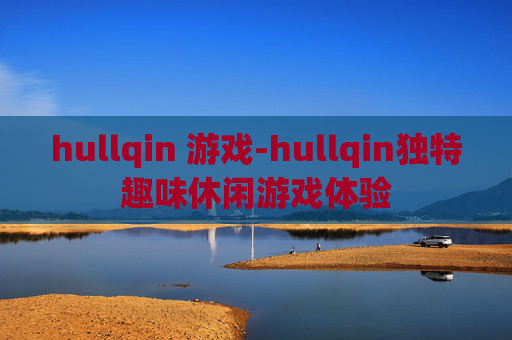 hullqin 游戏-hullqin独特趣味休闲游戏体验 hullqin 游戏-hullqin独特趣味休闲游戏体验