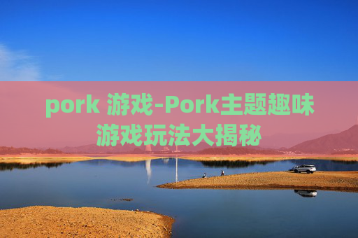 pork 游戏-Pork主题趣味游戏玩法大揭秘