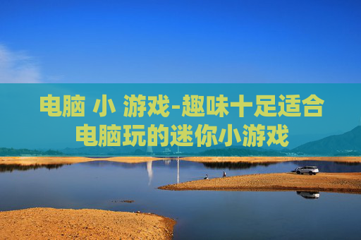 电脑 小 游戏-趣味十足适合电脑玩的迷你小游戏 电脑 小 游戏-趣味十足适合电脑玩的迷你小游戏