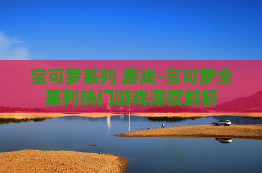 宝可梦系列 游戏-宝可梦全系列热门游戏深度解析 宝可梦系列 游戏-宝可梦全系列热门游戏深度解析