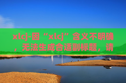 xlcj-因“xlcj”含义不明确，无法生成合适副标题，请提供更清晰准确的原标题内容。