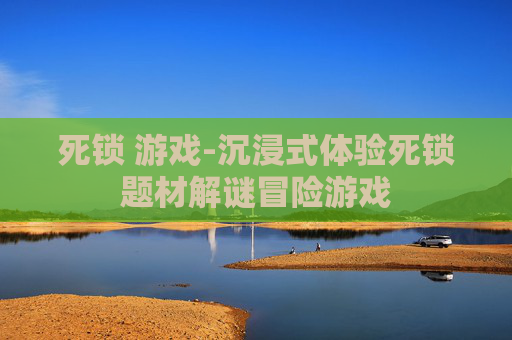 死锁 游戏-沉浸式体验死锁题材解谜冒险游戏