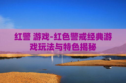 红警 游戏-红色警戒经典游戏玩法与特色揭秘 红警 游戏-红色警戒经典游戏玩法与特色揭秘