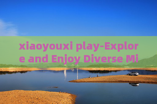 xiaoyouxi play-Explore and Enjoy Diverse Mini Games Online xiaoyouxi play-Explore and Enjoy Diverse Mini Games Online