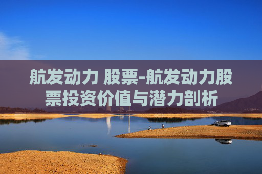 航发动力 股票-航发动力股票投资价值与潜力剖析