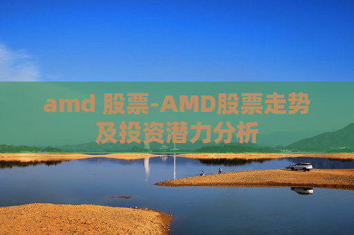 amd 股票-AMD股票走势及投资潜力分析
