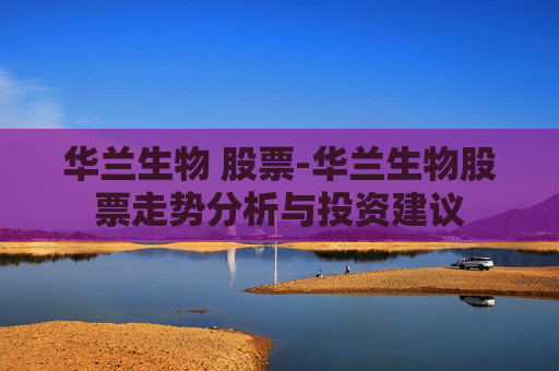 华兰生物 股票-华兰生物股票走势分析与投资建议