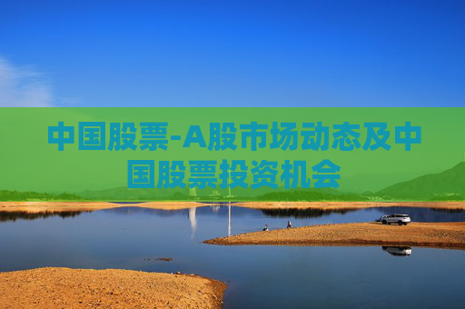 中国股票-A股市场动态及中国股票投资机会
