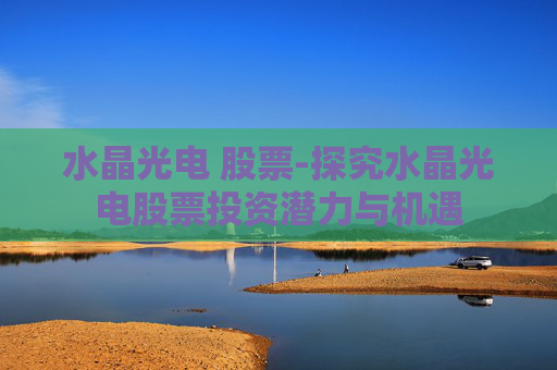 水晶光电 股票-探究水晶光电股票投资潜力与机遇