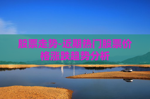 股票走势-近期热门股票价格涨跌趋势分析