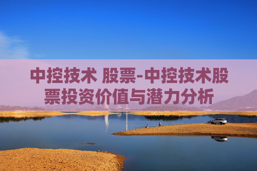 中控技术 股票-中控技术股票投资价值与潜力分析