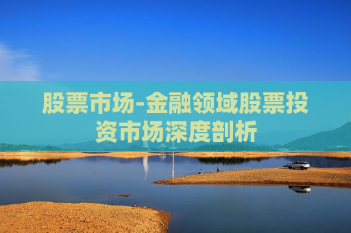 股票市场-金融领域股票投资市场深度剖析