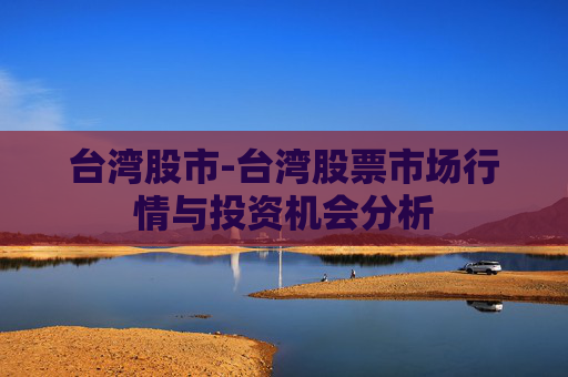 台湾股市-台湾股票市场行情与投资机会分析
