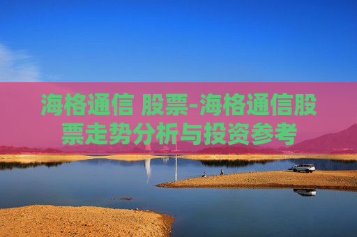 海格通信 股票-海格通信股票走势分析与投资参考