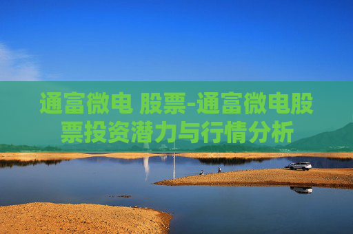 通富微电 股票-通富微电股票投资潜力与行情分析