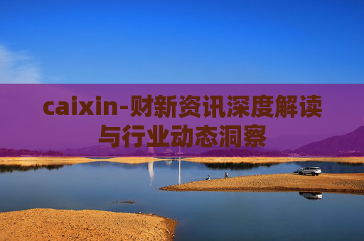 caixin-财新资讯深度解读与行业动态洞察