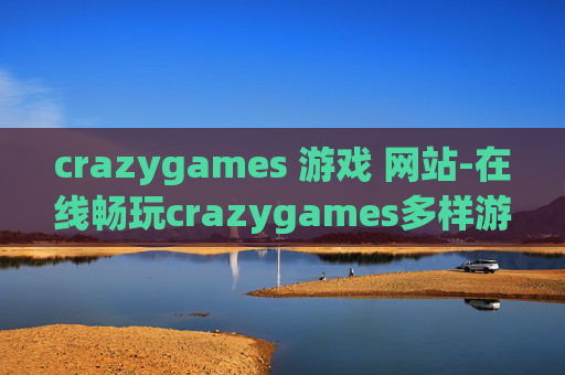 crazygames 游戏 网站-在线畅玩crazygames多样游戏的宝藏站点 crazygames 游戏 网站-在线畅玩crazygames多样游戏的宝藏站点