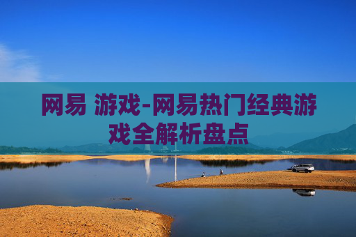 网易 游戏-网易热门经典游戏全解析盘点 网易 游戏-网易热门经典游戏全解析盘点