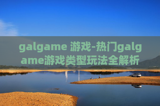 galgame 游戏-热门galgame游戏类型玩法全解析 galgame 游戏-热门galgame游戏类型玩法全解析