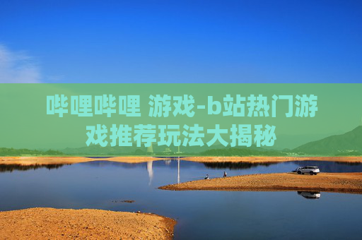 哔哩哔哩 游戏-b站热门游戏推荐玩法大揭秘