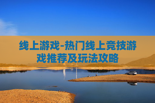 线上游戏-热门线上竞技游戏推荐及玩法攻略 线上游戏-热门线上竞技游戏推荐及玩法攻略
