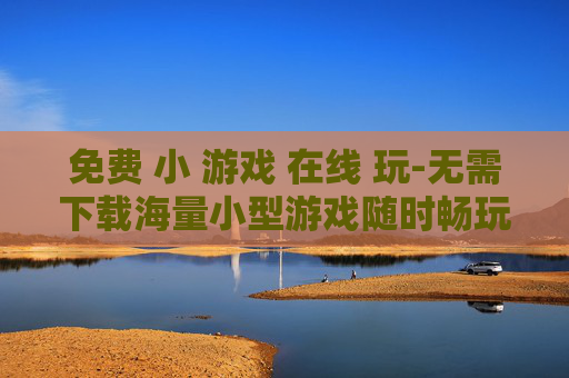 免费 小 游戏 在线 玩-无需下载海量小型游戏随时畅玩 免费 小 游戏 在线 玩-无需下载海量小型游戏随时畅玩