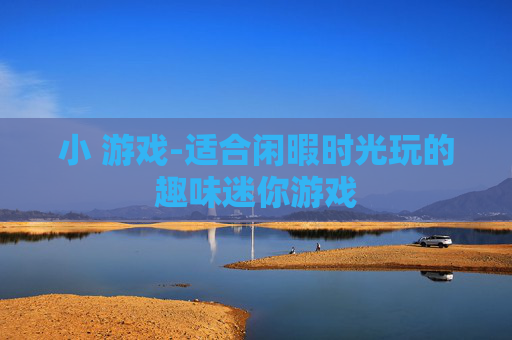 小 游戏-适合闲暇时光玩的趣味迷你游戏 小 游戏-适合闲暇时光玩的趣味迷你游戏