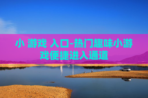 小 游戏 入口-热门趣味小游戏便捷进入通道 小 游戏 入口-热门趣味小游戏便捷进入通道