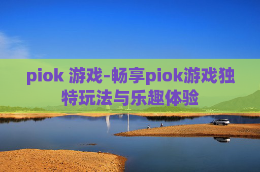 piok 游戏-畅享piok游戏独特玩法与乐趣体验