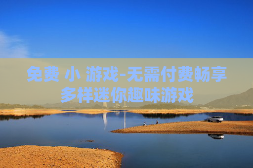 免费 小 游戏-无需付费畅享多样迷你趣味游戏 免费 小 游戏-无需付费畅享多样迷你趣味游戏