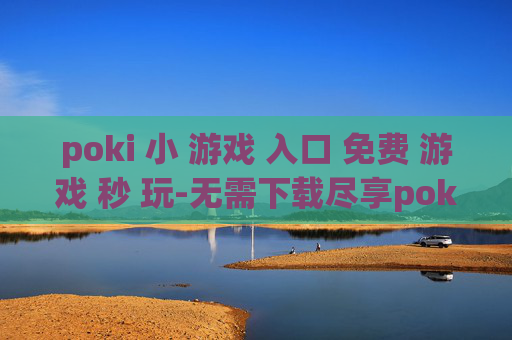 poki 小 游戏 入口 免费 游戏 秒 玩-无需下载尽享poki海量免费小游戏体验 poki 小 游戏 入口 免费 游戏 秒 玩-无需下载尽享poki海量免费小游戏体验
