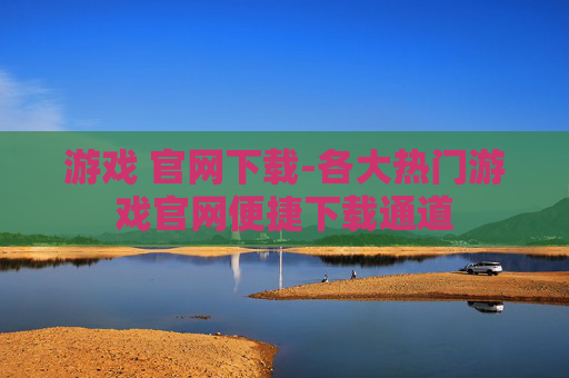 游戏 官网下载-各大热门游戏官网便捷下载通道 游戏 官网下载-各大热门游戏官网便捷下载通道