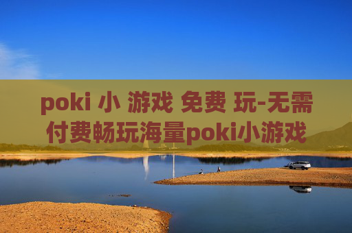 poki 小 游戏 免费 玩-无需付费畅玩海量poki小游戏