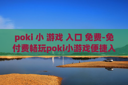 poki 小 游戏 入口 免费-免付费畅玩poki小游戏便捷入口 poki 小 游戏 入口 免费-免付费畅玩poki小游戏便捷入口