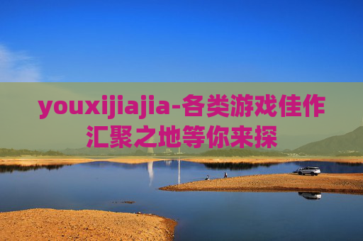 youxijiajia-各类游戏佳作汇聚之地等你来探 youxijiajia-各类游戏佳作汇聚之地等你来探