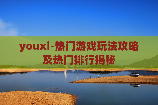 youxi-热门游戏玩法攻略及热门排行揭秘 youxi-热门游戏玩法攻略及热门排行揭秘