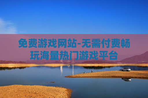 免费游戏网站-无需付费畅玩海量热门游戏平台 免费游戏网站-无需付费畅玩海量热门游戏平台