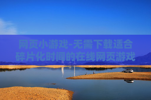网页小游戏-无需下载适合碎片化时间的在线网页游戏 网页小游戏-无需下载适合碎片化时间的在线网页游戏