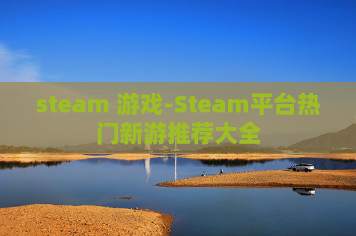 steam 游戏-Steam平台热门新游推荐大全 steam 游戏-Steam平台热门新游推荐大全