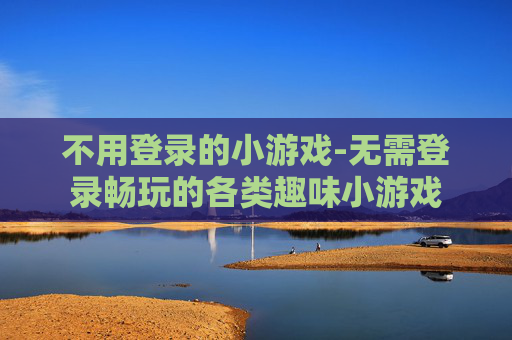 不用登录的小游戏-无需登录畅玩的各类趣味小游戏