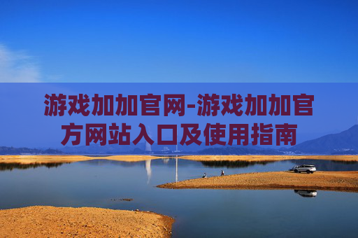 游戏加加官网-游戏加加官方网站入口及使用指南 游戏加加官网-游戏加加官方网站入口及使用指南
