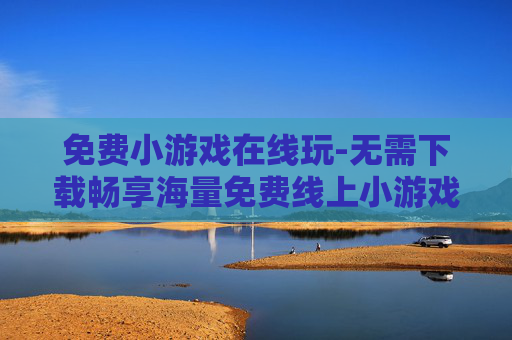 免费小游戏在线玩-无需下载畅享海量免费线上小游戏 免费小游戏在线玩-无需下载畅享海量免费线上小游戏