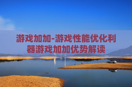 游戏加加-游戏性能优化利器游戏加加优势解读 游戏加加-游戏性能优化利器游戏加加优势解读