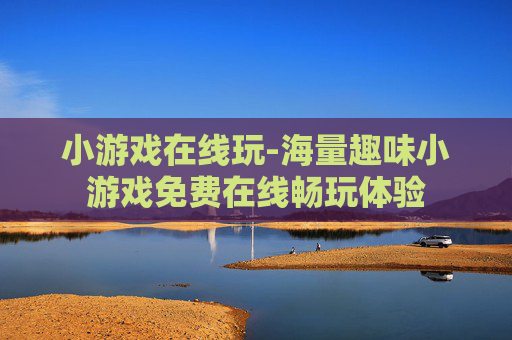 小游戏在线玩-海量趣味小游戏免费在线畅玩体验 小游戏在线玩-海量趣味小游戏免费在线畅玩体验
