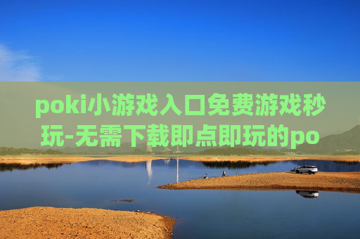poki小游戏入口免费游戏秒玩-无需下载即点即玩的poki免费小游戏渠道 poki小游戏入口免费游戏秒玩-无需下载即点即玩的poki免费小游戏渠道