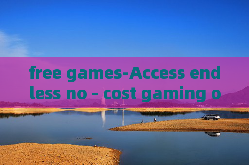 free games-Access endless no - cost gaming options free games-Access endless no - cost gaming options